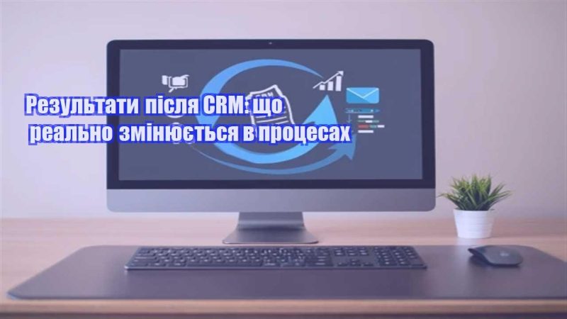 rezultaty pislya crm shho realno zminyuyetsya v proczesah