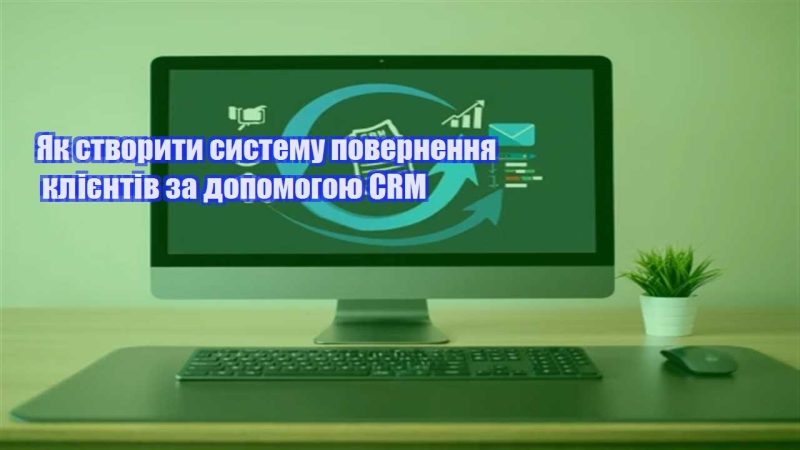 yak stvoryty systemu povernennya kliyentiv za dopomogoyu crm