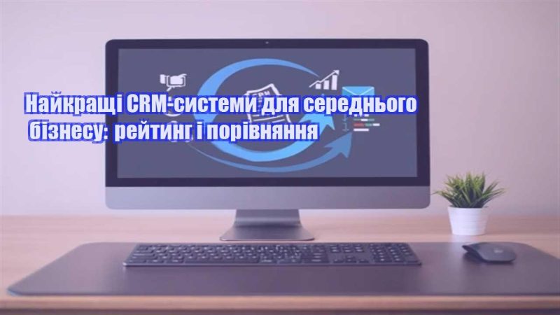 najkrashhi crm systemy dlya serednogo biznesu rejtyng i porivnyannya
